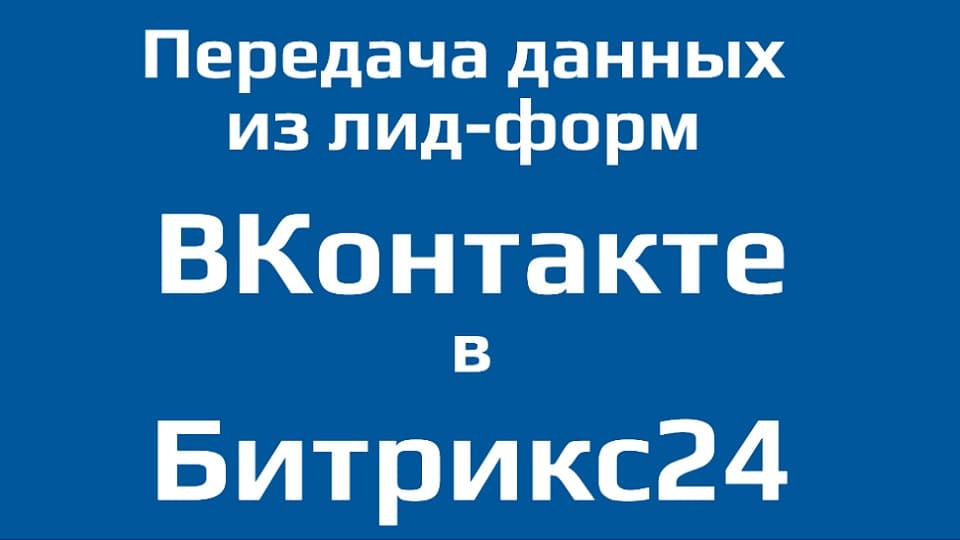 Из ВКонтакте в Битрикс24. Передача данных из лид-форм Сбор заявок ВКонтакте в CRM-систему